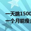 一天跳1500个跳绳一个月能瘦多少斤（跳绳一个月能瘦多少斤）