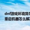 dnf游戏环境异常是什么原因怎么办（dnf游戏环境异常请重启机器怎么解决）