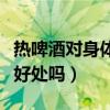 热啤酒对身体有好处吗知乎（热啤酒对身体有好处吗）