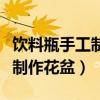 饮料瓶手工制作花盆简单又漂亮（饮料瓶手工制作花盆）