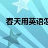 春天用英语怎么说读（春天用英语怎么说）