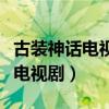 古装神话电视剧排行榜前十名（古装神话武侠电视剧）