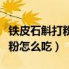 铁皮石斛打粉吃好还是切片吃好（铁皮石斛打粉怎么吃）