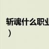 斩魂什么职业刷图好（斩魂哪个职业刷图厉害）