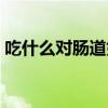 吃什么对肠道好不拉肚子（吃什么对肠道好）