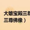 大雄宝殿三尊佛像怎么区分左右呢（大雄宝殿三尊佛像）