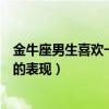 金牛座男生喜欢一个人的表现学生（金牛座男生喜欢一个人的表现）