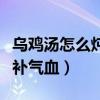 乌鸡汤怎么炖补气血又不上火（乌鸡汤怎么炖补气血）
