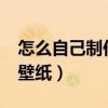 怎么自己制作动态壁纸?（怎么自己制作动态壁纸）