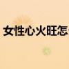 女性心火旺怎么调理（女性心火旺吃什么药）