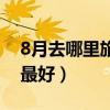 8月去哪里旅游最好的选择（8月去哪里旅游最好）