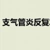 支气管炎反复发作（急性支气管炎会复发吗）