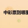 中彩票到哪里领奖（中彩票了去哪里领奖）