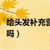 给头发补充营养用什么产品（头发做营养有用吗）