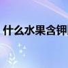 什么水果含钾比较多（吃什么水果补钾最快）