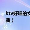 ktv好唱的女生歌曲大全（ktv好唱的女生歌曲）