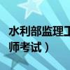 水利部监理工程师考试报名（水利部监理工程师考试）