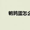 鹌鹑蛋怎么吃有营养（鹌鹑蛋怎么吃）