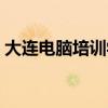 大连电脑培训学校简介（大连电脑培训学校）