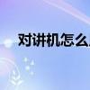 对讲机怎么用视频教程（对讲机怎么用）