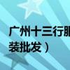 广州十三行服装批发营业时间（广州十三行服装批发）