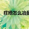 疰疮怎么冶最快（庤疮怎么才能快速冶好）
