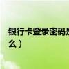 银行卡登录密码是什么忘记怎么办呢（银行卡登录密码是什么）