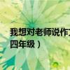我想对老师说作文300字四年级（我想对老师说作文400字四年级）