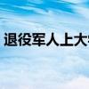 退役军人上大学政策（退伍军人上大学政策）