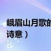 峨眉山月歌的诗意和中心思想（峨眉山月歌的诗意）