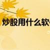炒股用什么软件好手机（炒股用什么软件好）