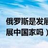 俄罗斯是发展中国家吗初中地理（俄罗斯是发展中国家吗）