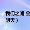 我们之间 会不会有明天（我们之间会不会有明天）