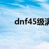 dnf45级满级（dnf54级去哪升级快）