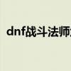 dnf战斗法师武器推荐（dnf战斗法师武器）