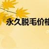 永久脱毛价格多少钱腿部（永久脱毛价格）