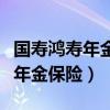 国寿鸿寿年金保险分红型保险责任（国寿鸿寿年金保险）