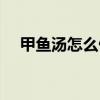 甲鱼汤怎么做好吃视频（甲鱼汤怎么做）