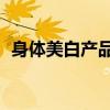 身体美白产品排行榜10强（身体美白产品）