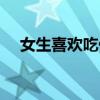 女生喜欢吃什么东西（女生喜欢吃什么）