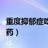 重度抑郁症吃什么药图片（重度抑郁症吃什么药）