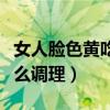 女人脸色黄吃什么调理最好（女人脸色黄吃什么调理）