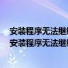 安装程序无法继续因为你的计算机上安装了更新的ie版本（安装程序无法继续安装了更新的ie版本）