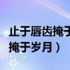 止于唇齿掩于岁月表达了什么情感（止于唇齿掩于岁月）
