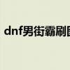 dnf男街霸刷图加点2023（dnf男街霸刷图）