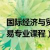 国际经济与贸易专业课程介绍（国际经济与贸易专业课程）