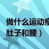 做什么运动瘦肚子和腰间赘肉（做什么运动瘦肚子和腰）