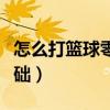 怎么打篮球零基础视频女生（怎么打篮球零基础）