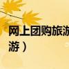 网上团购旅游票哪个网站更便宜（网上团购旅游）