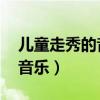 儿童走秀的音乐 欢快（适合儿童走秀的动感音乐）
